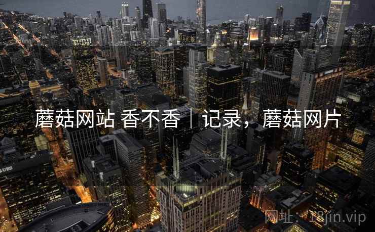 蘑菇网站 香不香|记录,蘑菇网片 第2张 蘑菇网站 香不香|记录,蘑菇网片 第2张