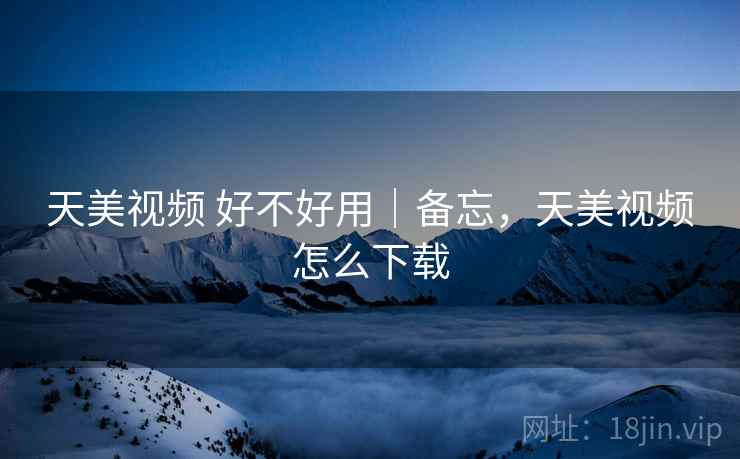 天美视频 好不好用｜备忘，天美视频怎么下载  第2张