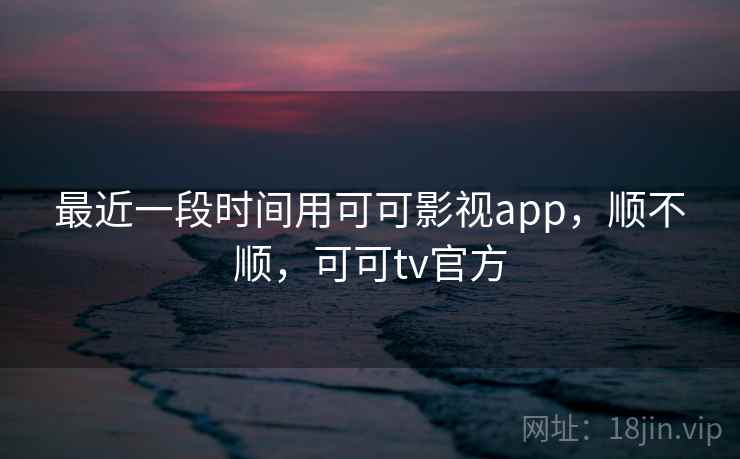 最近一段时间用可可影视app,顺不顺,可可tv官方 第1张 最近一段时间用可可影视app,顺不顺,可可tv官方 第1张