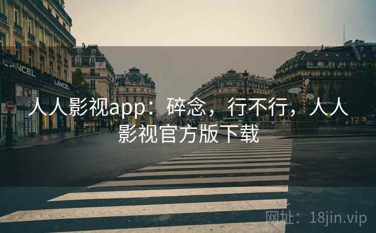 人人影视app:碎念,行不行,人人影视官方版下载 第1张 人人影视app:碎念,行不行,人人影视官方版下载 第1张