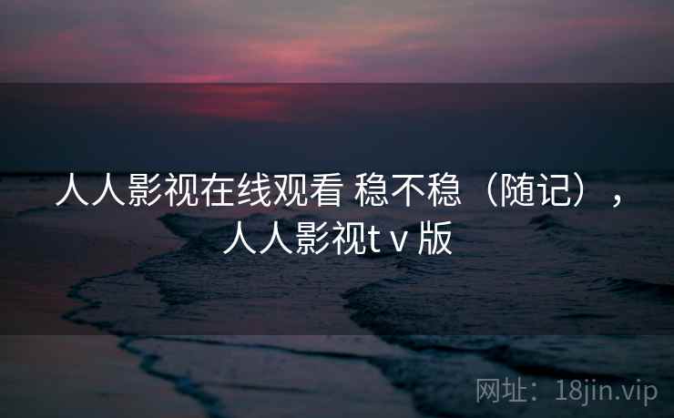 人人影视在线观看 稳不稳(随记),人人影视tⅴ版 第1张 人人影视在线观看 稳不稳(随记),人人影视tⅴ版 第1张