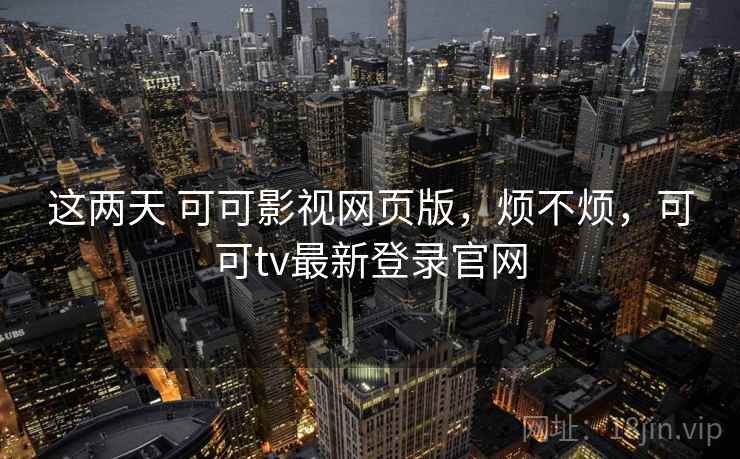 这两天 可可影视网页版,烦不烦,可可tv最新登录官网 第1张 这两天 可可影视网页版,烦不烦,可可tv最新登录官网 第1张