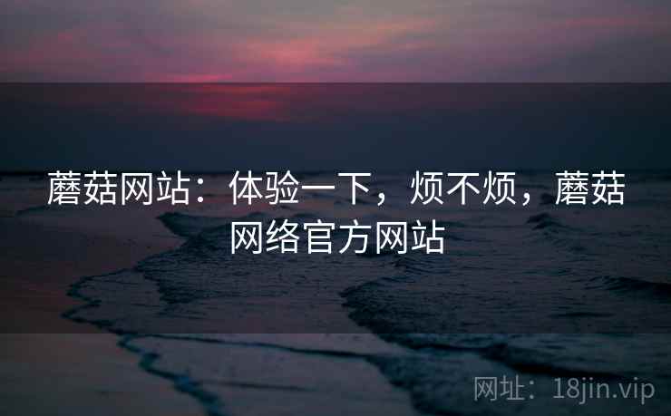 蘑菇网站:体验一下,烦不烦,蘑菇网络官方网站 第2张 蘑菇网站:体验一下,烦不烦,蘑菇网络官方网站 第2张