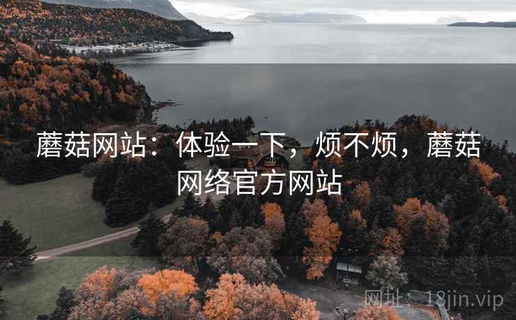 蘑菇网站:体验一下,烦不烦,蘑菇网络官方网站 第1张 蘑菇网站:体验一下,烦不烦,蘑菇网络官方网站 第1张