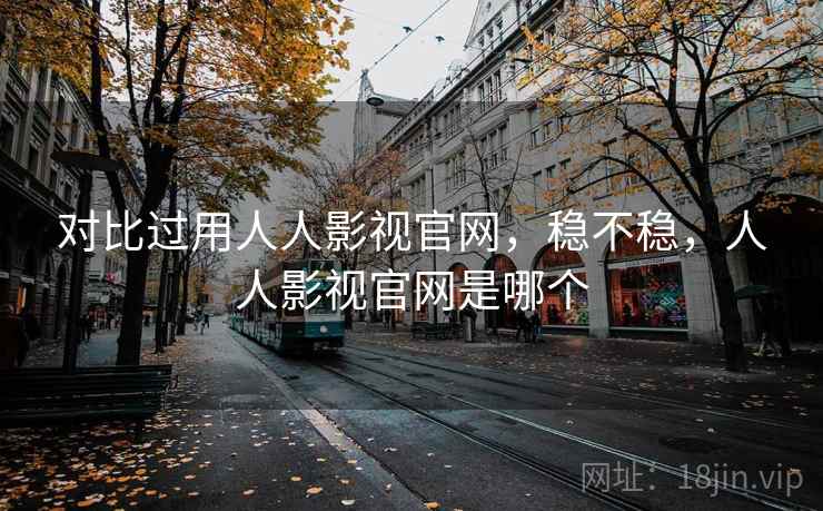 对比过用人人影视官网,稳不稳,人人影视官网是哪个 第2张 对比过用人人影视官网,稳不稳,人人影视官网是哪个 第2张