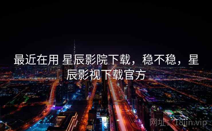 最近在用 星辰影院下载,稳不稳,星辰影视下载官方 第1张 最近在用 星辰影院下载,稳不稳,星辰影视下载官方 第1张