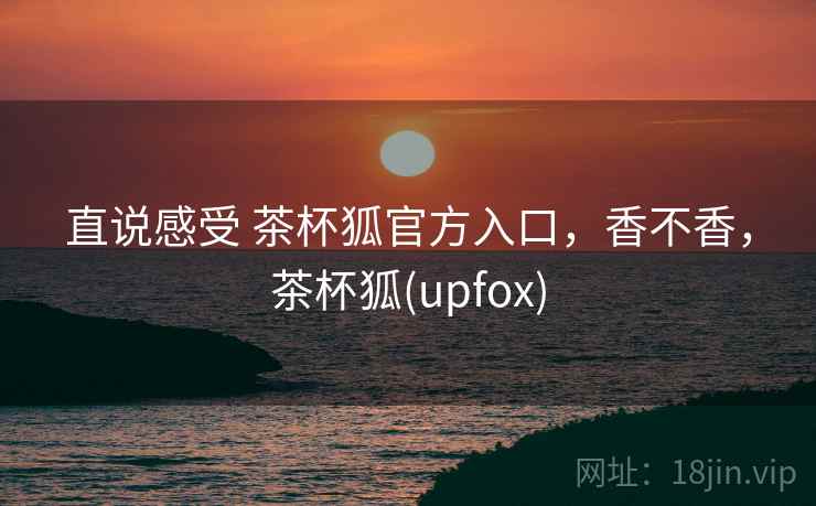 直说感受 茶杯狐官方入口,香不香,茶杯狐(upfox) 第1张 直说感受 茶杯狐官方入口,香不香,茶杯狐(upfox) 第1张