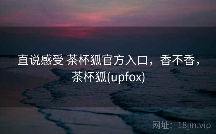 直说感受 茶杯狐官方入口,香不香,茶杯狐(upfox) 第2张 直说感受 茶杯狐官方入口,香不香,茶杯狐(upfox) 第2张