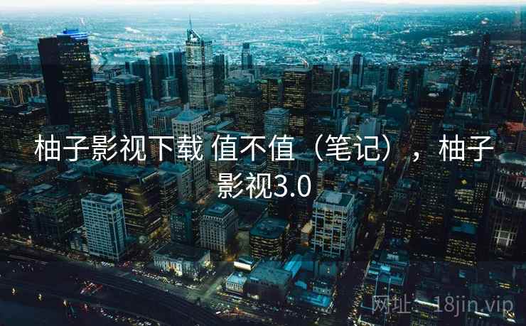 柚子影视下载 值不值(笔记),柚子影视3.0 第1张 柚子影视下载 值不值(笔记),柚子影视3.0 第1张