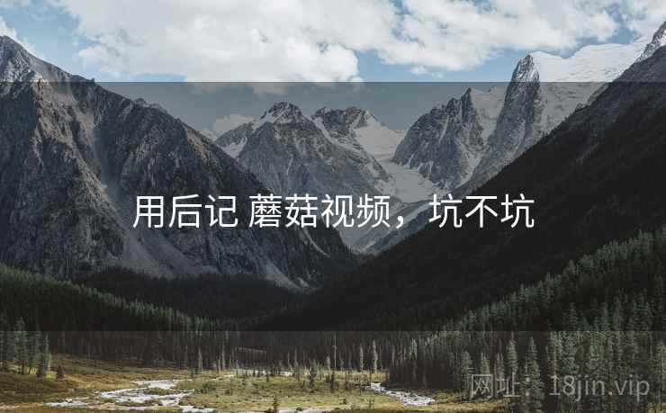 用后记 蘑菇视频,坑不坑 第2张 用后记 蘑菇视频,坑不坑 第2张
