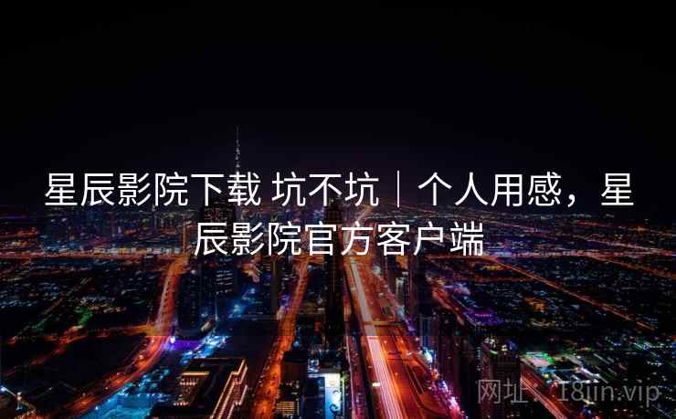 星辰影院下载 坑不坑|个人用感,星辰影院官方客户端 第1张 星辰影院下载 坑不坑|个人用感,星辰影院官方客户端 第1张