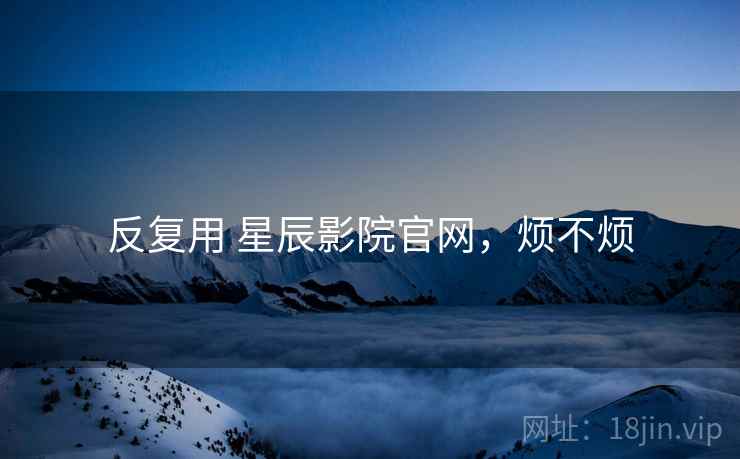 反复用 星辰影院官网,烦不烦 第2张 反复用 星辰影院官网,烦不烦 第2张