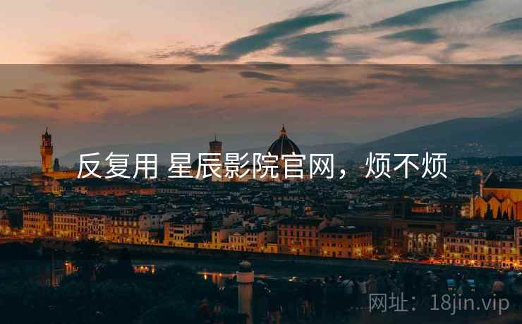 反复用 星辰影院官网,烦不烦 第1张 反复用 星辰影院官网,烦不烦 第1张