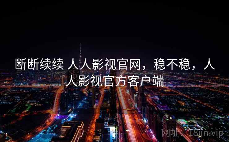 断断续续 人人影视官网,稳不稳,人人影视官方客户端 第2张 断断续续 人人影视官网,稳不稳,人人影视官方客户端 第2张