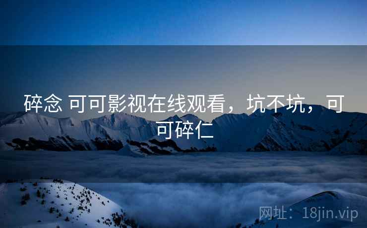 碎念 可可影视在线观看，坑不坑，可可碎仁  第2张