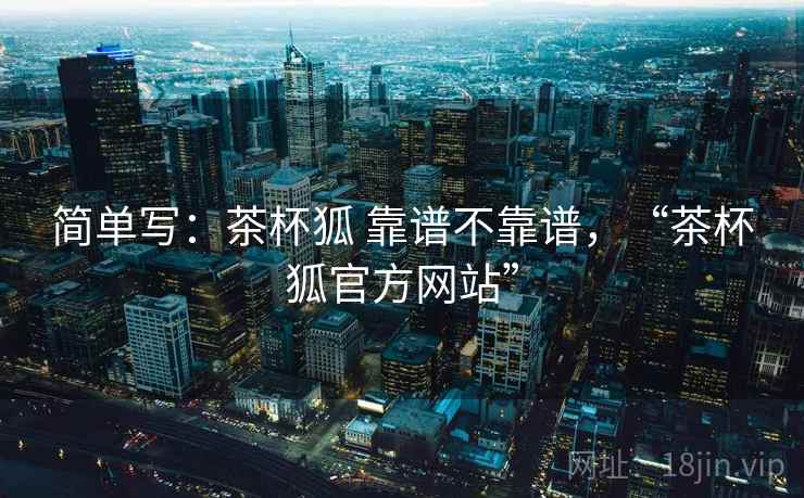 简单写：茶杯狐 靠谱不靠谱，“茶杯狐官方网站”  第1张