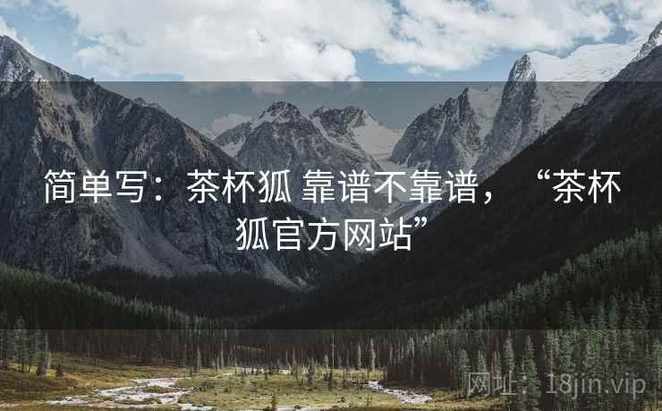 简单写：茶杯狐 靠谱不靠谱，“茶杯狐官方网站”  第2张