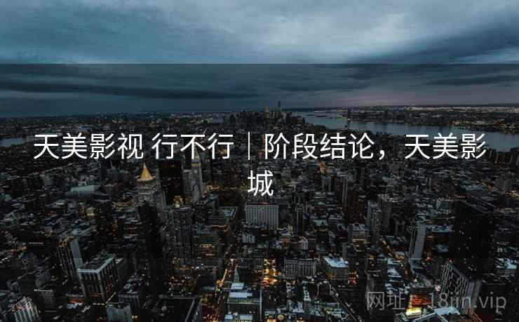 天美影视 行不行｜阶段结论，天美影城  第1张