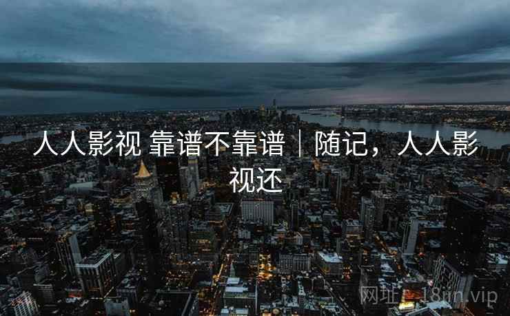 人人影视 靠谱不靠谱｜随记，人人影视还  第2张