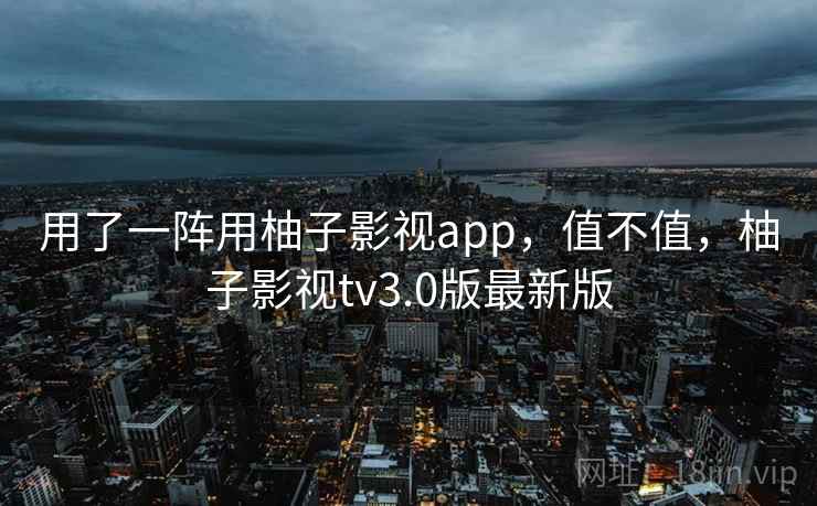 用了一阵用柚子影视app,值不值,柚子影视tv3.0版最新版 第2张 用了一阵用柚子影视app,值不值,柚子影视tv3.0版最新版 第2张