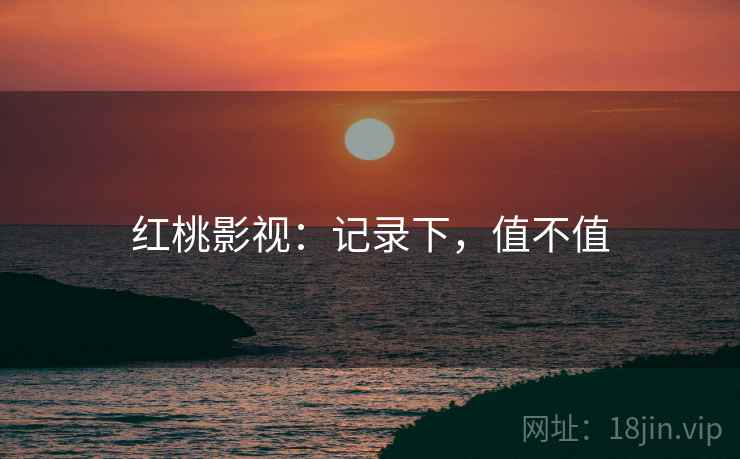 红桃影视:记录下,值不值 第2张 红桃影视:记录下,值不值 第2张
