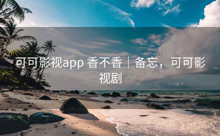 可可影视app 香不香｜备忘，可可影视剧  第1张