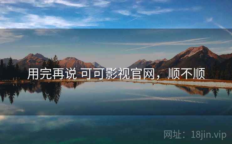 用完再说 可可影视官网，顺不顺  第1张