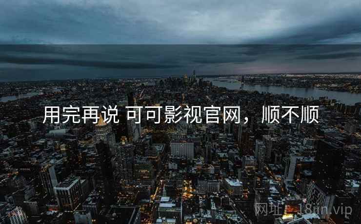 用完再说 可可影视官网，顺不顺  第2张