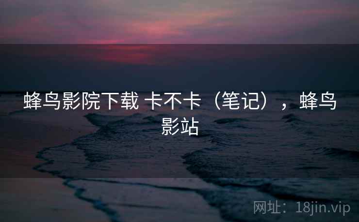 蜂鸟影院下载 卡不卡(笔记),蜂鸟影站 第1张 蜂鸟影院下载 卡不卡(笔记),蜂鸟影站 第1张