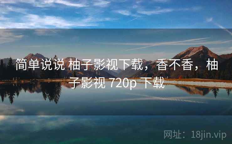 简单说说 柚子影视下载，香不香，柚子影视 720p 下载  第1张