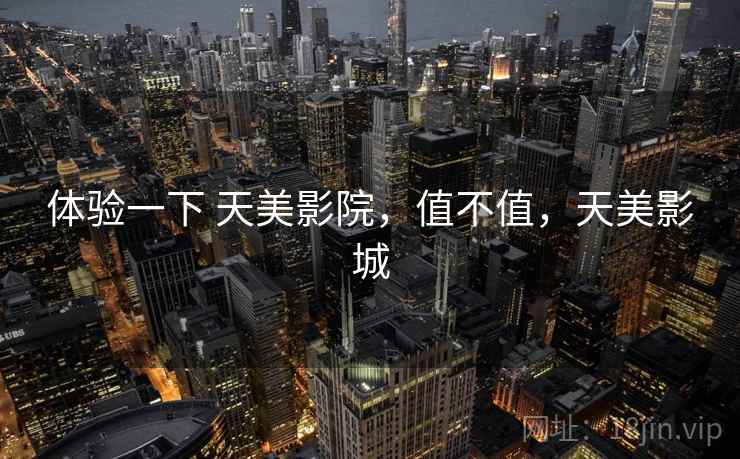 体验一下 天美影院，值不值，天美影城  第1张