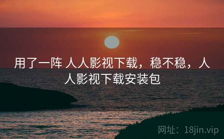 用了一阵 人人影视下载,稳不稳,人人影视下载安装包 第1张 用了一阵 人人影视下载,稳不稳,人人影视下载安装包 第1张