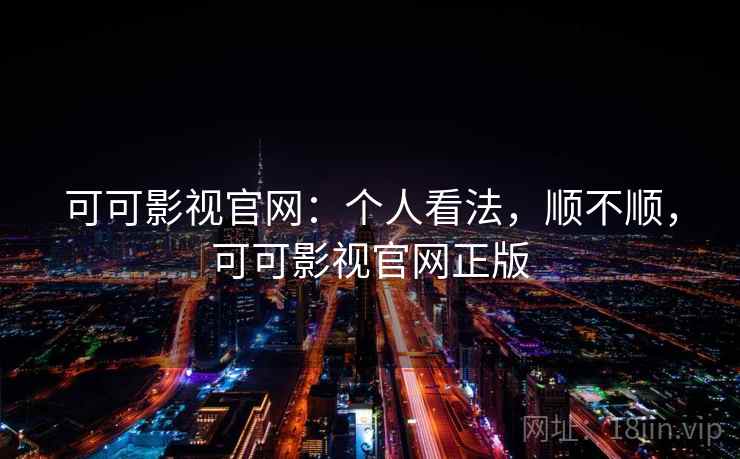 可可影视官网:个人看法,顺不顺,可可影视官网正版 第1张 可可影视官网:个人看法,顺不顺,可可影视官网正版 第1张