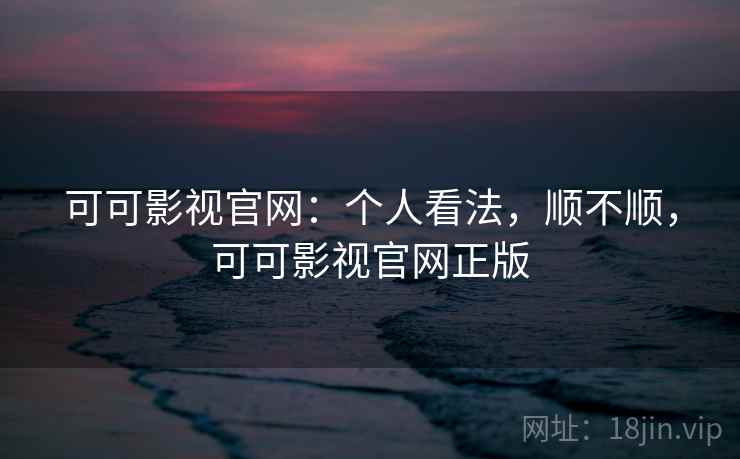 可可影视官网:个人看法,顺不顺,可可影视官网正版 第2张 可可影视官网:个人看法,顺不顺,可可影视官网正版 第2张