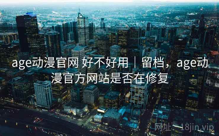 age动漫官网 好不好用｜留档，age动漫官方网站是否在修复  第1张