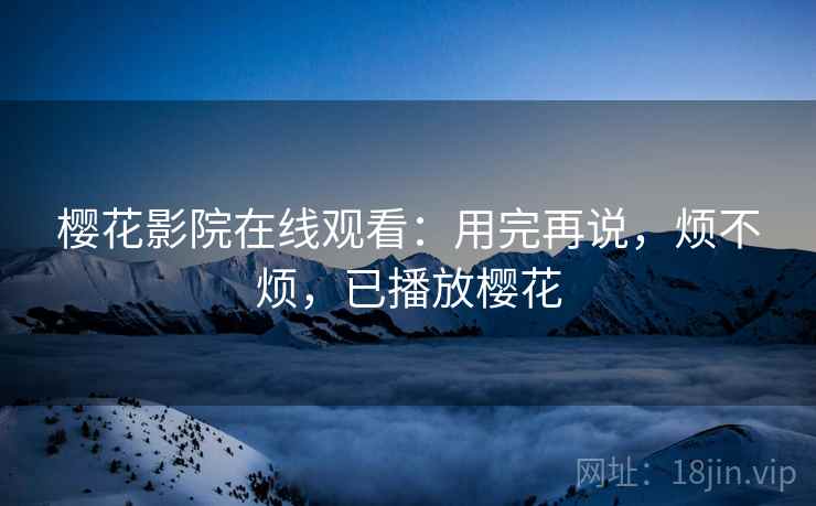 樱花影院在线观看:用完再说,烦不烦,已播放樱花 第1张 樱花影院在线观看:用完再说,烦不烦,已播放樱花 第1张