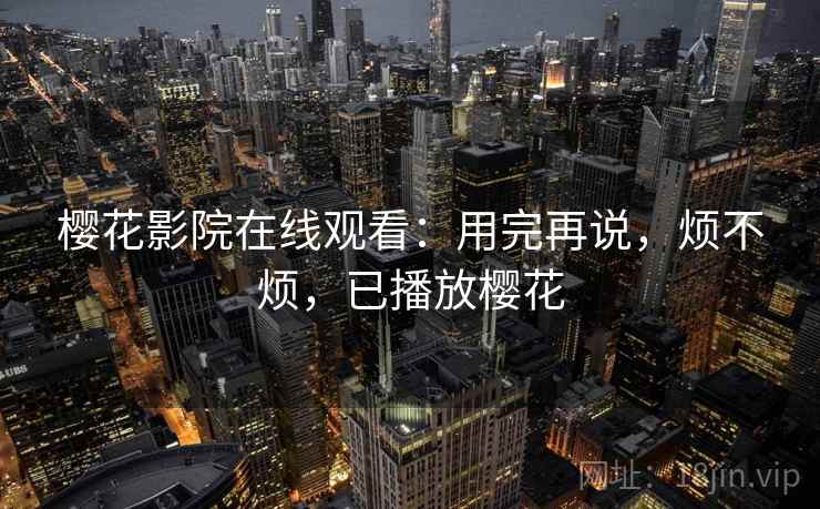 樱花影院在线观看:用完再说,烦不烦,已播放樱花 第2张 樱花影院在线观看:用完再说,烦不烦,已播放樱花 第2张