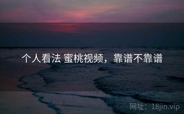 个人看法 蜜桃视频，靠谱不靠谱  第1张