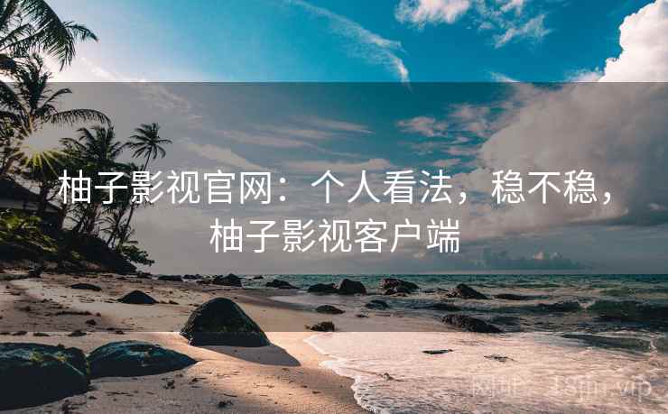 柚子影视官网:个人看法,稳不稳,柚子影视客户端 第2张 柚子影视官网:个人看法,稳不稳,柚子影视客户端 第2张