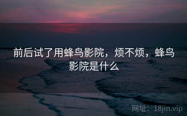 前后试了用蜂鸟影院，烦不烦，蜂鸟影院是什么  第1张