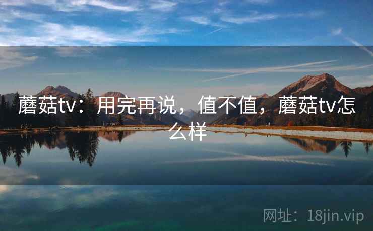 蘑菇tv:用完再说,值不值,蘑菇tv怎么样 第1张 蘑菇tv:用完再说,值不值,蘑菇tv怎么样 第1张