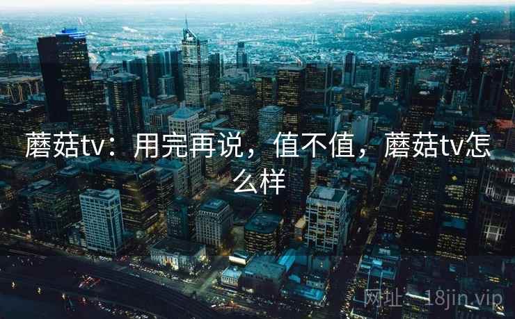 蘑菇tv:用完再说,值不值,蘑菇tv怎么样 第2张 蘑菇tv:用完再说,值不值,蘑菇tv怎么样 第2张