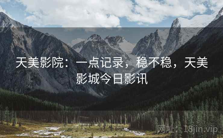 天美影院：一点记录，稳不稳，天美影城今日影讯  第1张