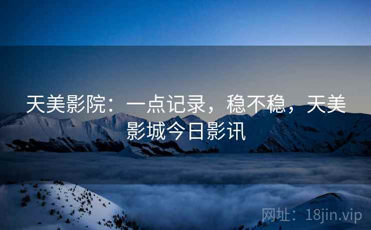 天美影院：一点记录，稳不稳，天美影城今日影讯  第2张