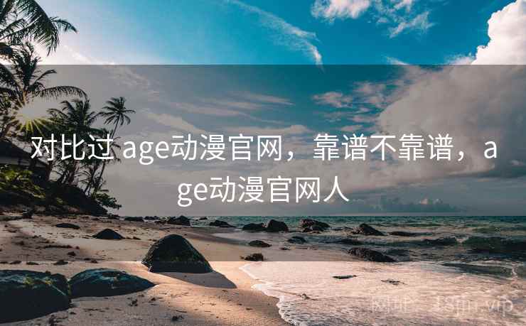 对比过 age动漫官网,靠谱不靠谱,age动漫官网人 第2张 对比过 age动漫官网,靠谱不靠谱,age动漫官网人 第2张