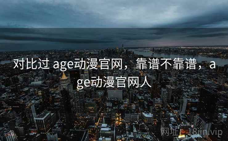 对比过 age动漫官网,靠谱不靠谱,age动漫官网人 第1张 对比过 age动漫官网,靠谱不靠谱,age动漫官网人 第1张