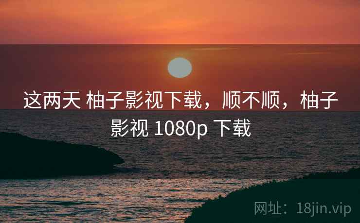 这两天 柚子影视下载，顺不顺，柚子影视 1080p 下载  第1张