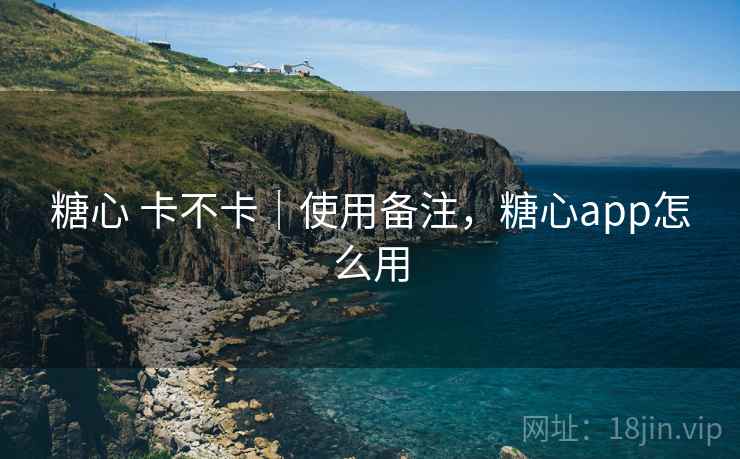 糖心 卡不卡｜使用备注，糖心app怎么用  第1张