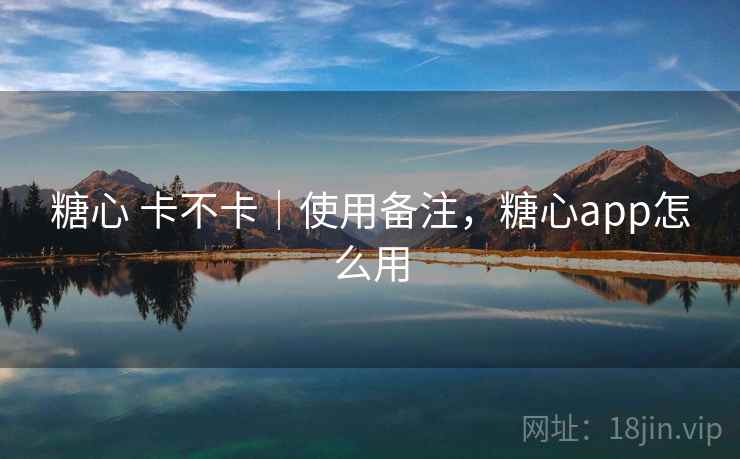 糖心 卡不卡｜使用备注，糖心app怎么用  第2张