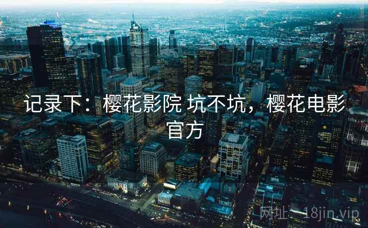 记录下：樱花影院 坑不坑，樱花电影官方  第1张